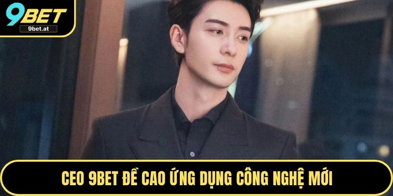 CEO 9BET đề cao ứng dụng công nghệ mới